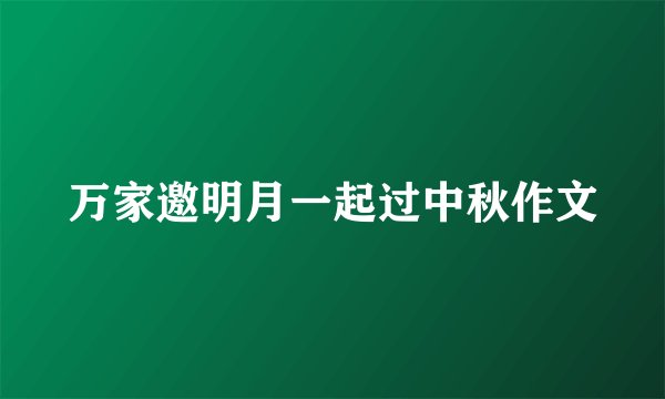 万家邀明月一起过中秋作文