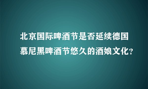 北京国际啤酒节是否延续德国慕尼黑啤酒节悠久的酒娘文化？