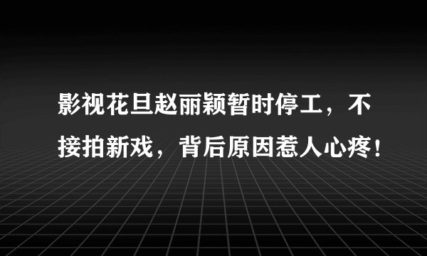 影视花旦赵丽颖暂时停工，不接拍新戏，背后原因惹人心疼！