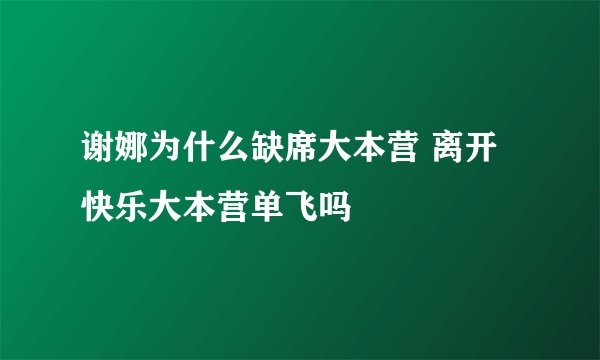 谢娜为什么缺席大本营 离开快乐大本营单飞吗