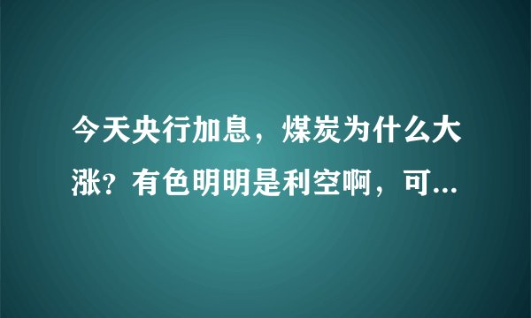 今天央行加息，煤炭为什么大涨？有色明明是利空啊，可是今天主力却大力进入，反而是银行是利好却小幅下跌