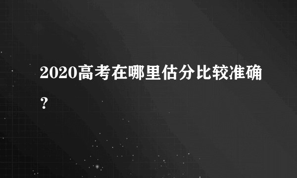 2020高考在哪里估分比较准确？