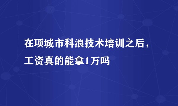 在项城市科浪技术培训之后，工资真的能拿1万吗