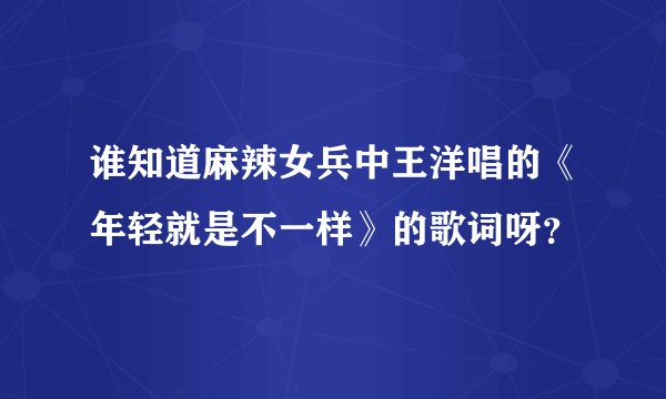 谁知道麻辣女兵中王洋唱的《年轻就是不一样》的歌词呀？