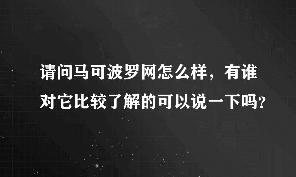 请问马可波罗网怎么样，有谁对它比较了解的可以说一下吗？