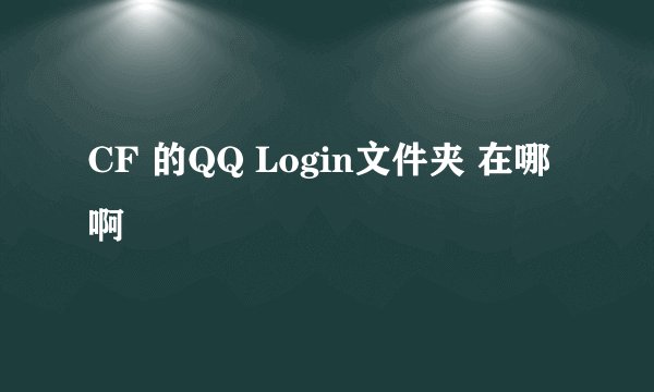 CF 的QQ Login文件夹 在哪啊