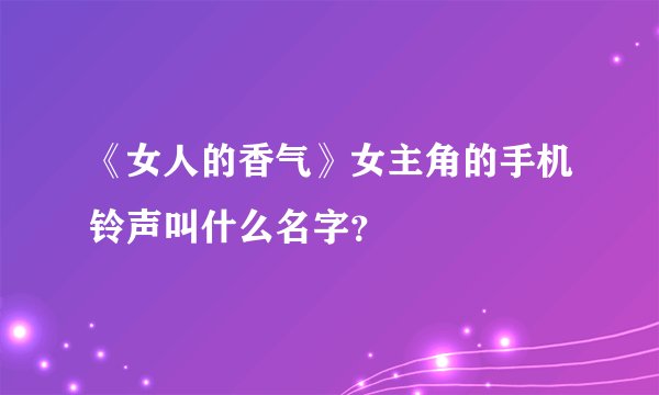 《女人的香气》女主角的手机铃声叫什么名字？