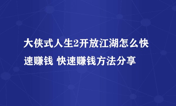 大侠式人生2开放江湖怎么快速赚钱 快速赚钱方法分享