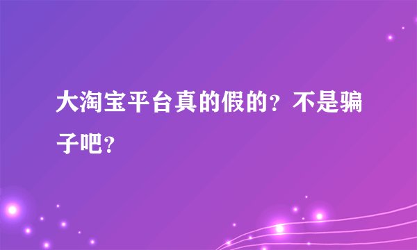 大淘宝平台真的假的？不是骗子吧？