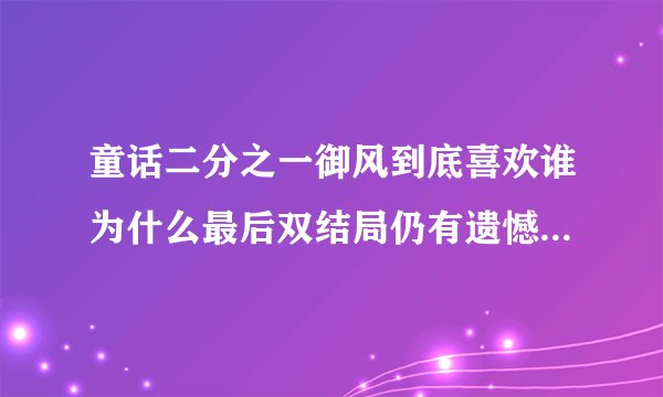 童话二分之一御风到底喜欢谁为什么最后双结局仍有遗憾-娱乐八卦