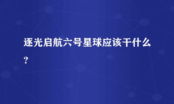 逐光启航六号星球应该干什么？