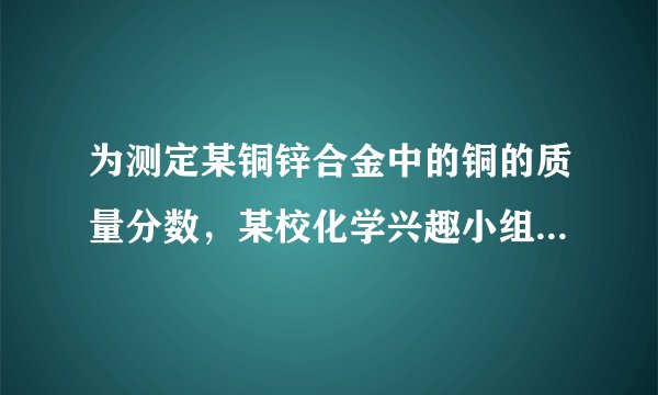 为测定某铜锌合金中的铜的质量分数，某校化学兴趣小组用该合金与稀硫酸反应，进行了三次实验．所有的相关