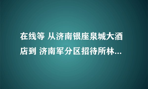 在线等 从济南银座泉城大酒店到 济南军分区招待所林馨苑酒店