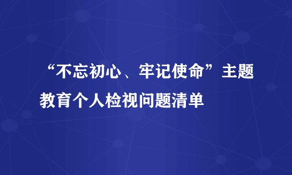“不忘初心、牢记使命”主题教育个人检视问题清单