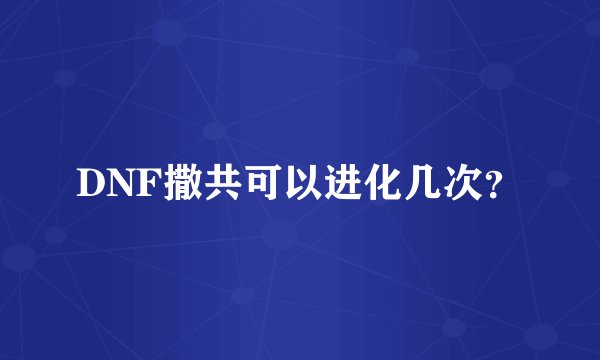 DNF撒共可以进化几次？