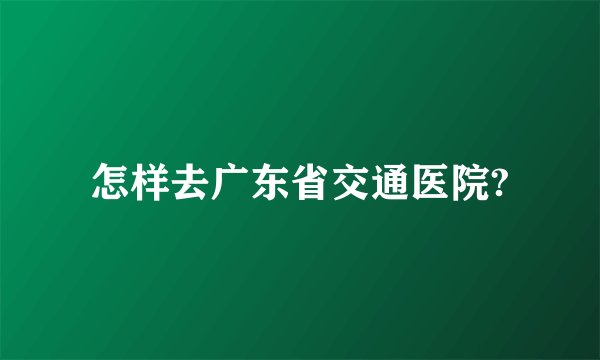 怎样去广东省交通医院?