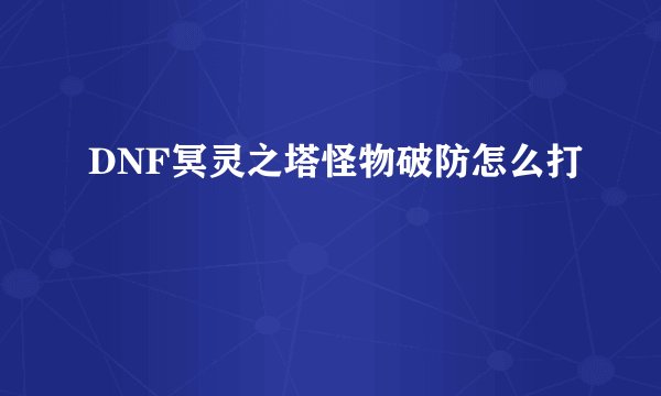 DNF冥灵之塔怪物破防怎么打