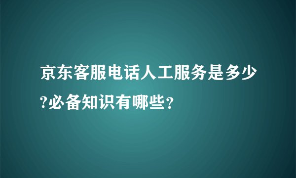 京东客服电话人工服务是多少?必备知识有哪些？