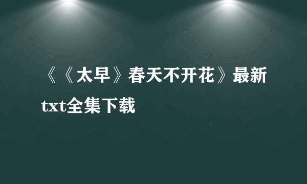 《《太早》春天不开花》最新txt全集下载