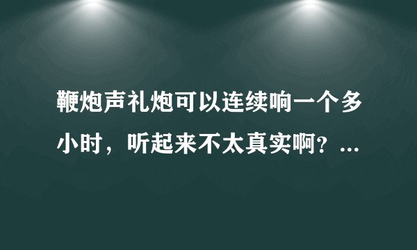 鞭炮声礼炮可以连续响一个多小时，听起来不太真实啊？有视频可以看吗？