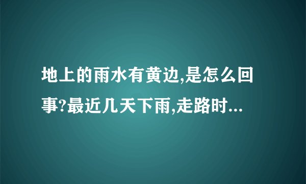 地上的雨水有黄边,是怎么回事?最近几天下雨,走路时发现地上的水洼边边是黄黄的,像硫磺那样,开始以为是那个地方堆放过什么,