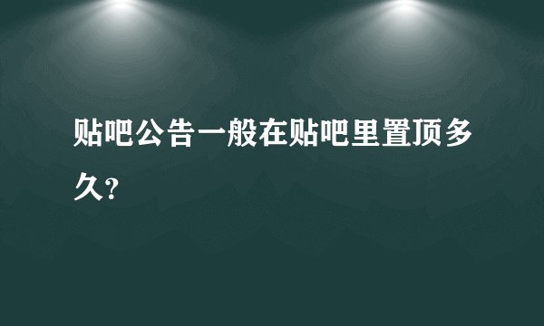 贴吧公告一般在贴吧里置顶多久？
