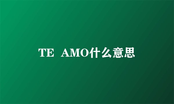 TE  AMO什么意思