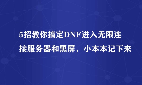 5招教你搞定DNF进入无限连接服务器和黑屏，小本本记下来
