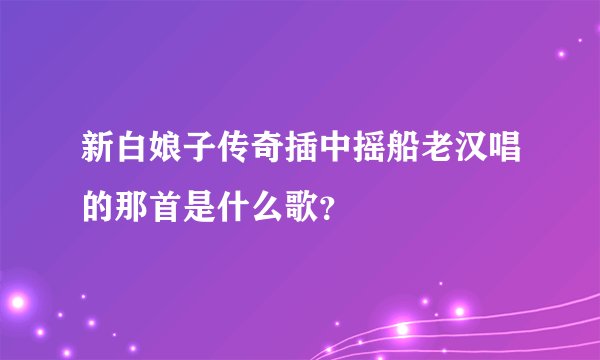 新白娘子传奇插中摇船老汉唱的那首是什么歌？