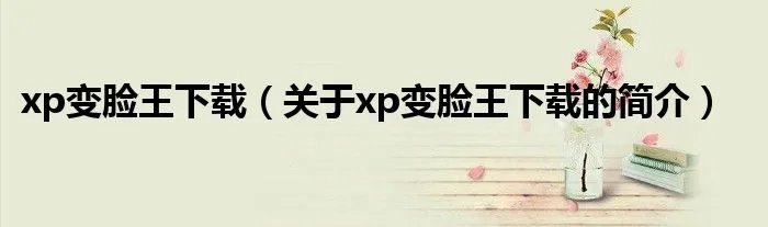 xp变脸王下载（关于xp变脸王下载的简介）