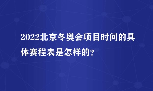 2022北京冬奥会项目时间的具体赛程表是怎样的？