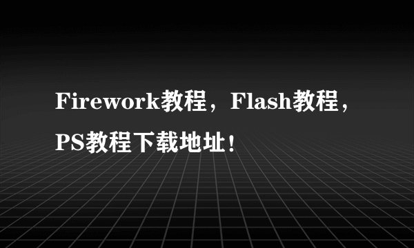 Firework教程，Flash教程，PS教程下载地址！