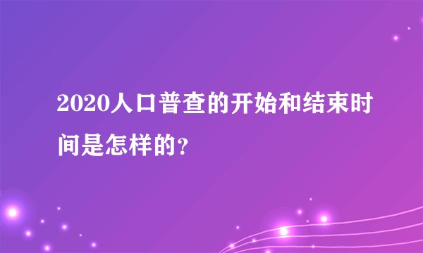 2020人口普查的开始和结束时间是怎样的？