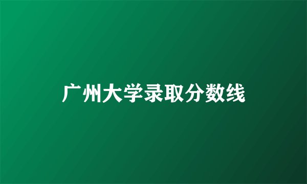 广州大学录取分数线