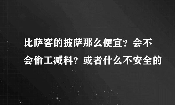 比萨客的披萨那么便宜？会不会偷工减料？或者什么不安全的