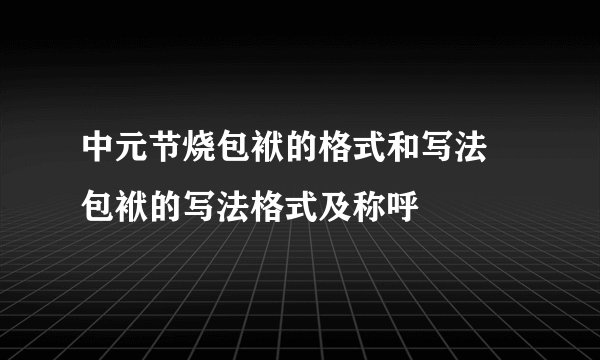 中元节烧包袱的格式和写法 包袱的写法格式及称呼