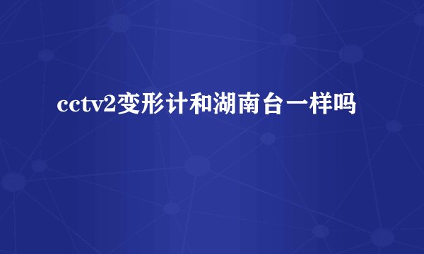 cctv2变形计和湖南台一样吗