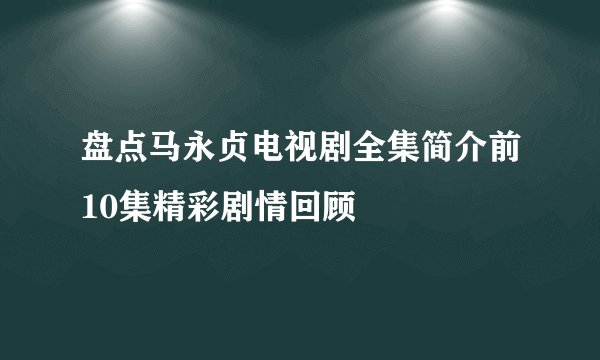 盘点马永贞电视剧全集简介前10集精彩剧情回顾