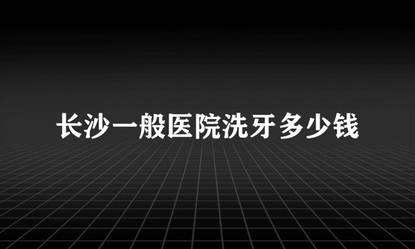 长沙一般医院洗牙多少钱