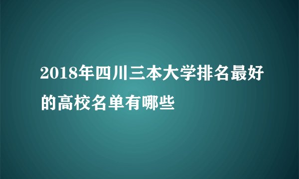 2018年四川三本大学排名最好的高校名单有哪些