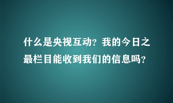 什么是央视互动？我的今日之最栏目能收到我们的信息吗？