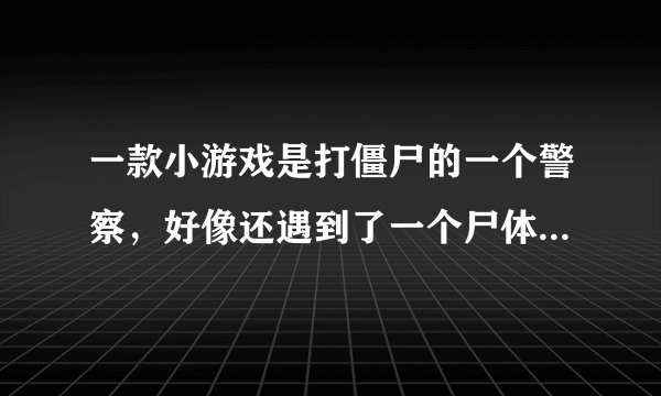 一款小游戏是打僵尸的一个警察，好像还遇到了一个尸体，是紫罗兰小队的，求找一下，小游戏