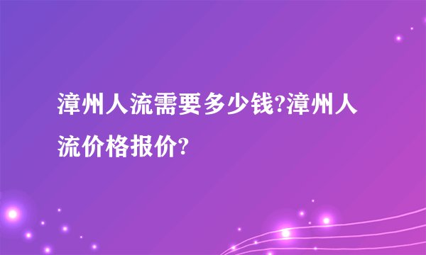 漳州人流需要多少钱?漳州人流价格报价?