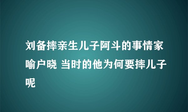 刘备摔亲生儿子阿斗的事情家喻户晓 当时的他为何要摔儿子呢