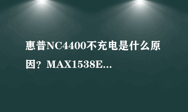 惠普NC4400不充电是什么原因？MAX1538E和MAX1908E是什么芯片？是电池充电芯片吗？