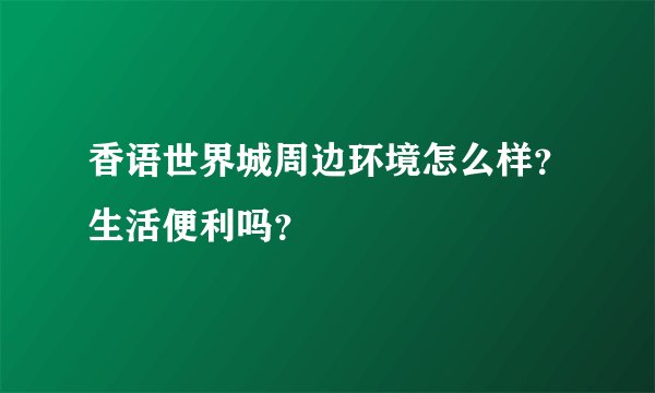 香语世界城周边环境怎么样?生活便利吗?