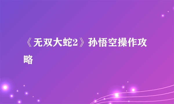 《无双大蛇2》孙悟空操作攻略