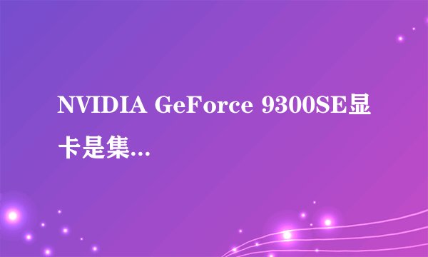 NVIDIA GeForce 9300SE显卡是集成显卡吗