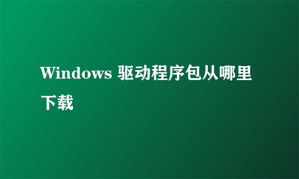 Windows 驱动程序包从哪里下载
