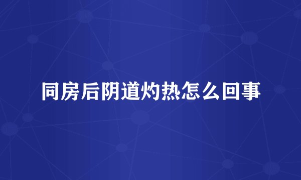 同房后阴道灼热怎么回事